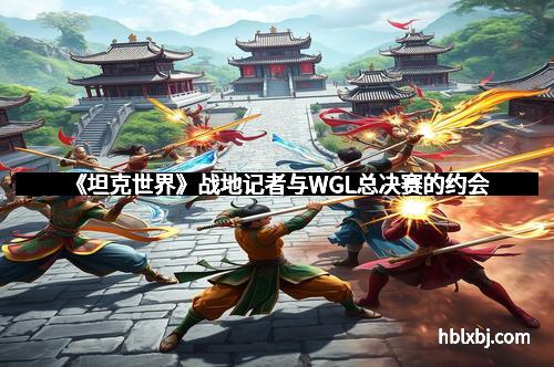 《坦克世界》战地记者与WGL总决赛的约会