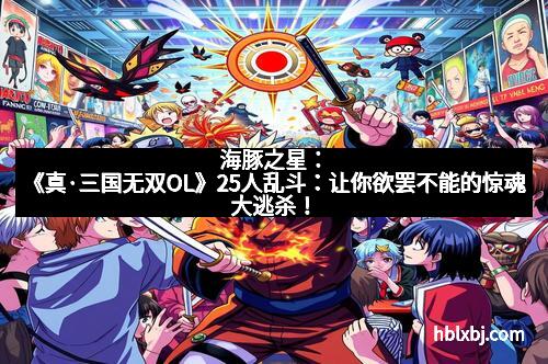 海豚之星：《真·三国无双OL》25人乱斗：让你欲罢不能的惊魂大逃杀！